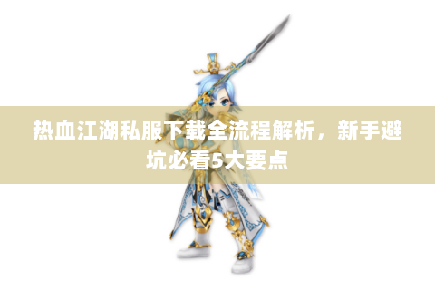 热血江湖私服下载全流程解析，新手避坑必看5大要点