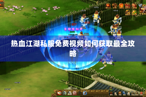 热血江湖私服免费视频如何获取最全攻略