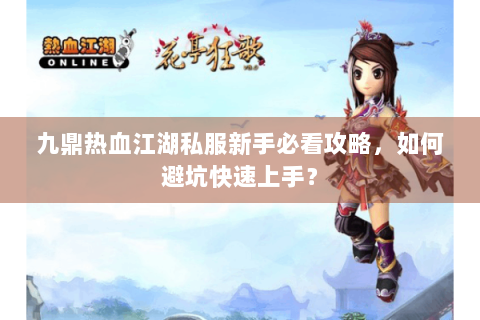 九鼎热血江湖私服新手必看攻略，如何避坑快速上手？