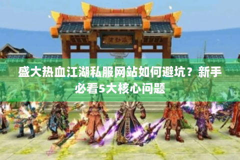 盛大热血江湖私服网站如何避坑？新手必看5大核心问题