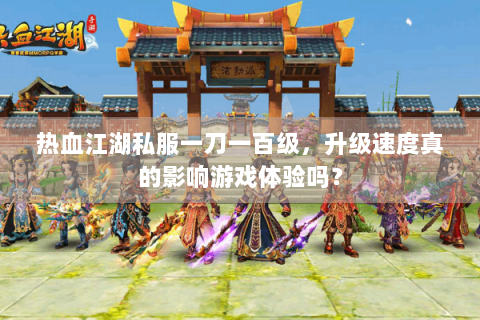 热血江湖私服一刀一百级，升级速度真的影响游戏体验吗？