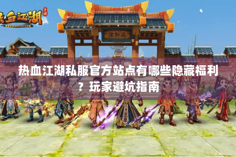 热血江湖私服官方站点有哪些隐藏福利？玩家避坑指南