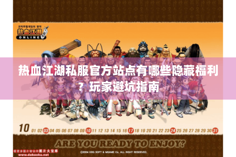 热血江湖私服官方站点有哪些隐藏福利？玩家避坑指南