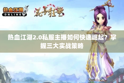 热血江湖2.0私服主播如何快速崛起？掌握三大实战策略