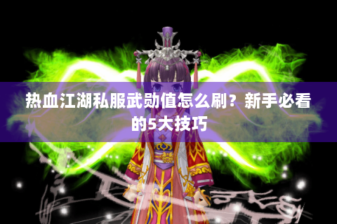 热血江湖私服武勋值怎么刷？新手必看的5大技巧