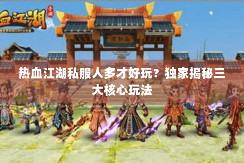 热血江湖私服人多才好玩？独家揭秘三大核心玩法