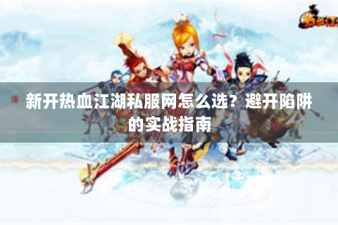 新开热血江湖私服网怎么选？避开陷阱的实战指南