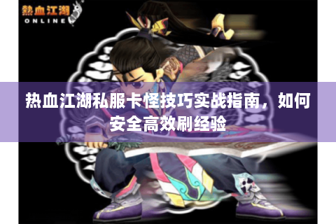 热血江湖私服卡怪技巧实战指南，如何安全高效刷经验