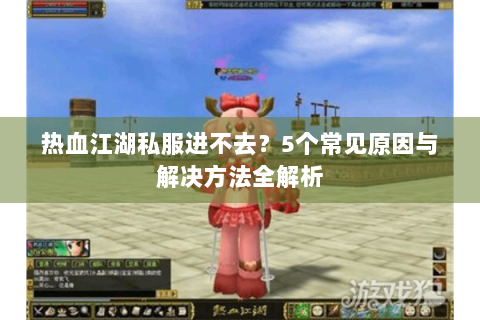 热血江湖私服进不去？5个常见原因与解决方法全解析