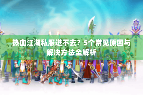 热血江湖私服进不去？5个常见原因与解决方法全解析