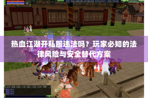 热血江湖开私服违法吗？玩家必知的法律风险与安全替代方案