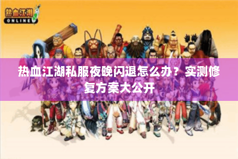 热血江湖私服夜晚闪退怎么办？实测修复方案大公开