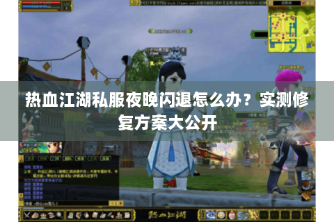 热血江湖私服夜晚闪退怎么办？实测修复方案大公开