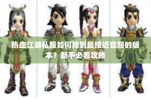 热血江湖私服如何找到最接近官服的版本？新手必看攻略