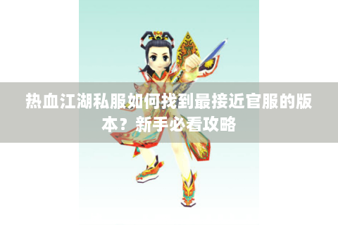 热血江湖私服如何找到最接近官服的版本？新手必看攻略