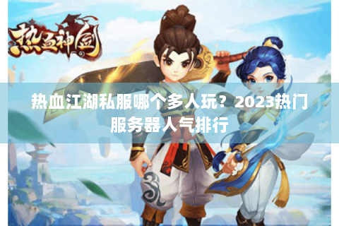 热血江湖私服哪个多人玩？2023热门服务器人气排行