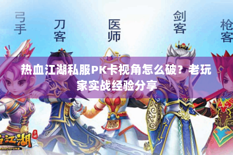 热血江湖私服PK卡视角怎么破？老玩家实战经验分享
