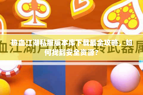热血江湖私服版本库下载最全攻略，如何找到安全资源？