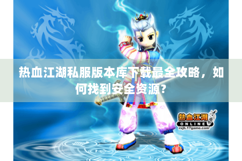 热血江湖私服版本库下载最全攻略，如何找到安全资源？