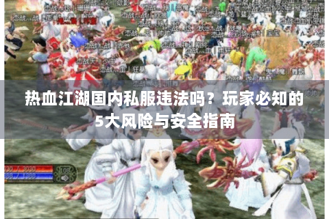 热血江湖国内私服违法吗？玩家必知的5大风险与安全指南