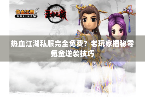 热血江湖私服完全免费？老玩家揭秘零氪金逆袭技巧