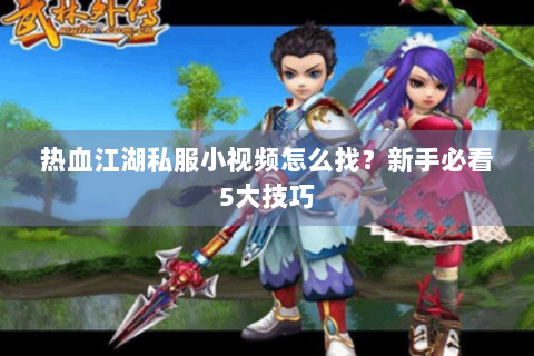 热血江湖私服小视频怎么找？新手必看5大技巧