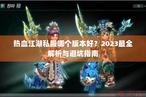 热血江湖私服哪个版本好？2023最全解析与避坑指南