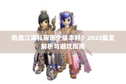 热血江湖私服哪个版本好？2023最全解析与避坑指南