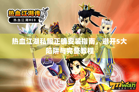 热血江湖私服正确安装指南，避开5大陷阱与完整教程