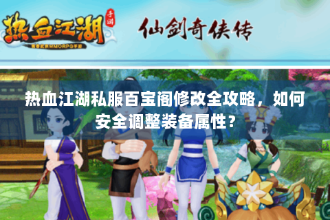 热血江湖私服百宝阁修改全攻略，如何安全调整装备属性？