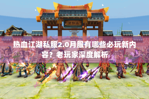 热血江湖私服2.0月服有哪些必玩新内容？老玩家深度解析