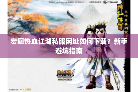 宏图热血江湖私服网址如何下载？新手避坑指南