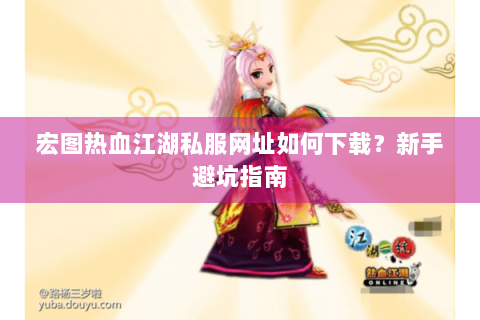 宏图热血江湖私服网址如何下载？新手避坑指南