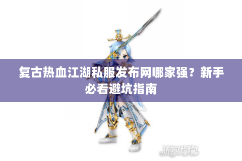 复古热血江湖私服发布网哪家强？新手必看避坑指南