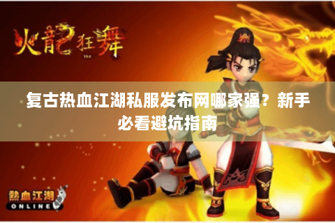 复古热血江湖私服发布网哪家强？新手必看避坑指南