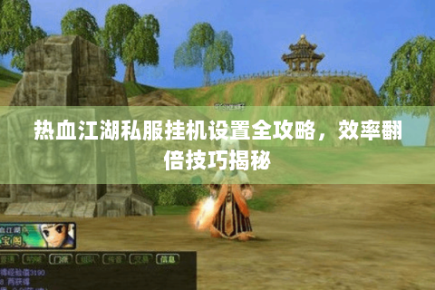 热血江湖私服挂机设置全攻略，效率翻倍技巧揭秘