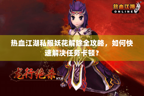 热血江湖私服妖花解除全攻略，如何快速解决任务卡顿？