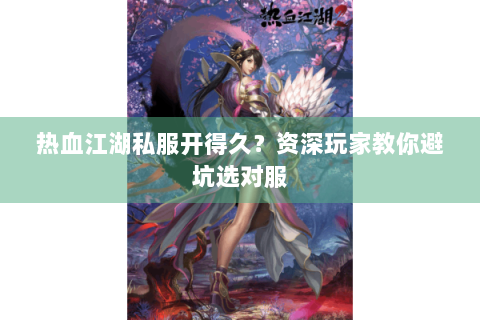热血江湖私服开得久？资深玩家教你避坑选对服