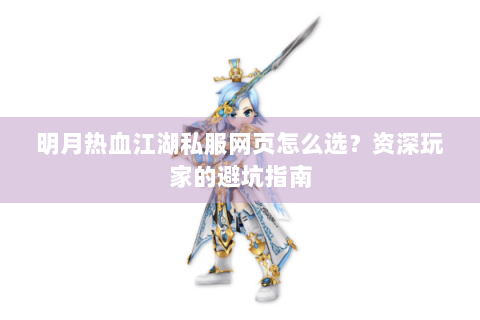 明月热血江湖私服网页怎么选？资深玩家的避坑指南