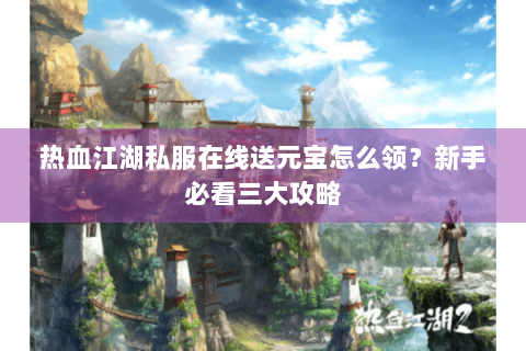 热血江湖私服在线送元宝怎么领？新手必看三大攻略