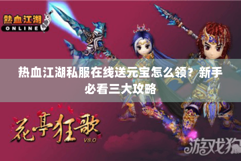 热血江湖私服在线送元宝怎么领？新手必看三大攻略