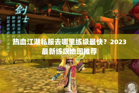 热血江湖私服去哪里练级最快？2023最新练级地图推荐