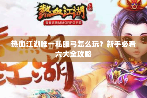 热血江湖唯一私服弓怎么玩？新手必看六大全攻略