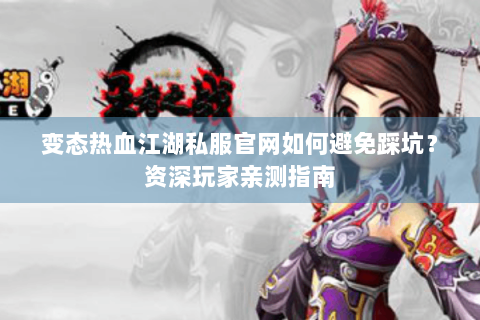 变态热血江湖私服官网如何避免踩坑？资深玩家亲测指南