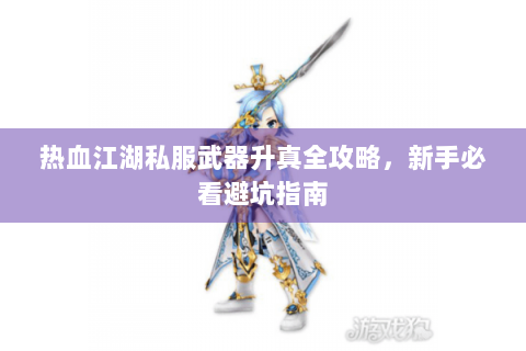 热血江湖私服武器升真全攻略，新手必看避坑指南