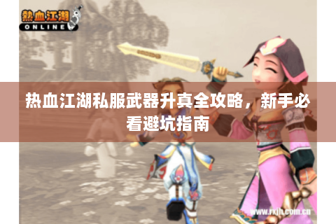 热血江湖私服武器升真全攻略，新手必看避坑指南