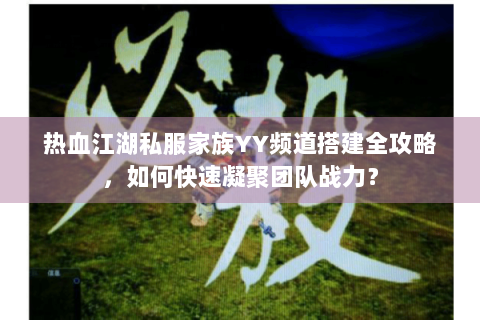 热血江湖私服家族YY频道搭建全攻略，如何快速凝聚团队战力？