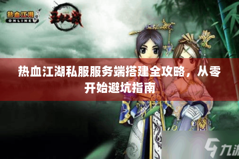 热血江湖私服服务端搭建全攻略，从零开始避坑指南