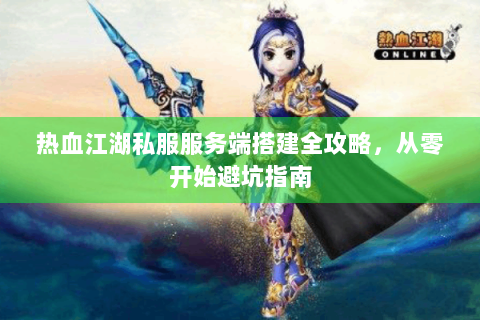 热血江湖私服服务端搭建全攻略，从零开始避坑指南