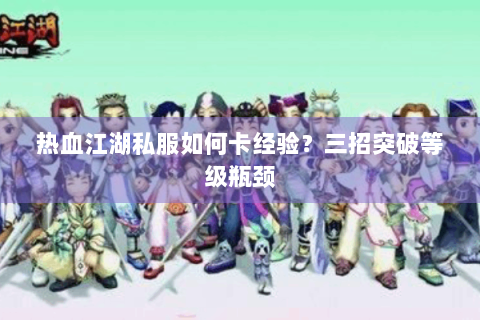 热血江湖私服如何卡经验?三招突破等级瓶颈 热血江湖私服如何卡经验?三招突破等级瓶颈